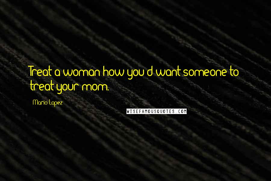 Mario Lopez Quotes: Treat a woman how you'd want someone to treat your mom.