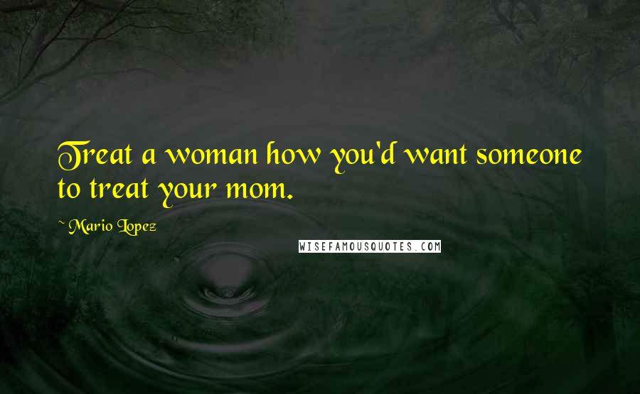 Mario Lopez Quotes: Treat a woman how you'd want someone to treat your mom.