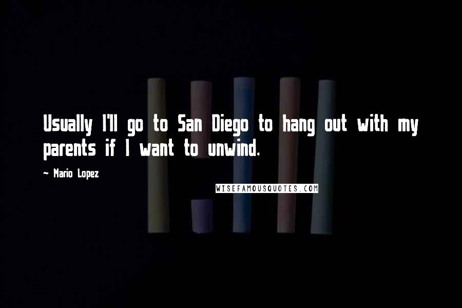 Mario Lopez Quotes: Usually I'll go to San Diego to hang out with my parents if I want to unwind.