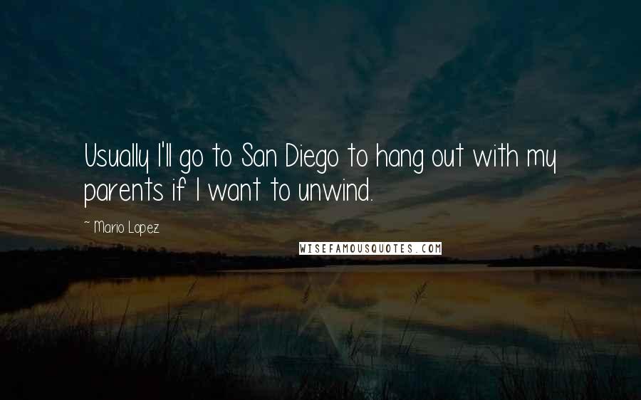 Mario Lopez Quotes: Usually I'll go to San Diego to hang out with my parents if I want to unwind.