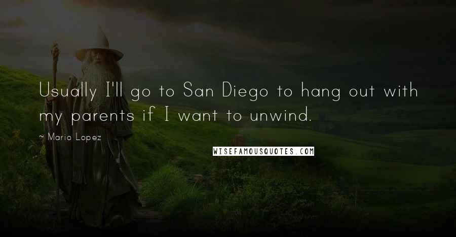 Mario Lopez Quotes: Usually I'll go to San Diego to hang out with my parents if I want to unwind.