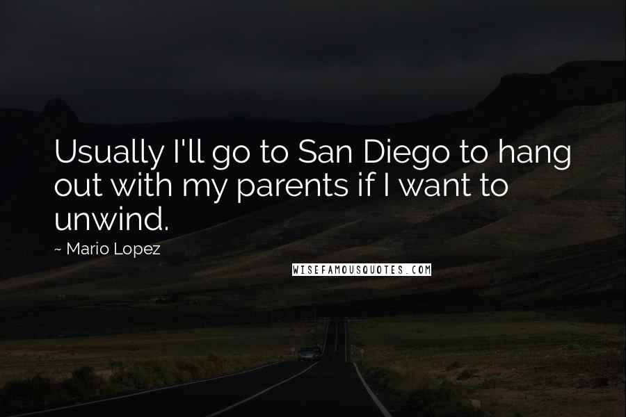 Mario Lopez Quotes: Usually I'll go to San Diego to hang out with my parents if I want to unwind.