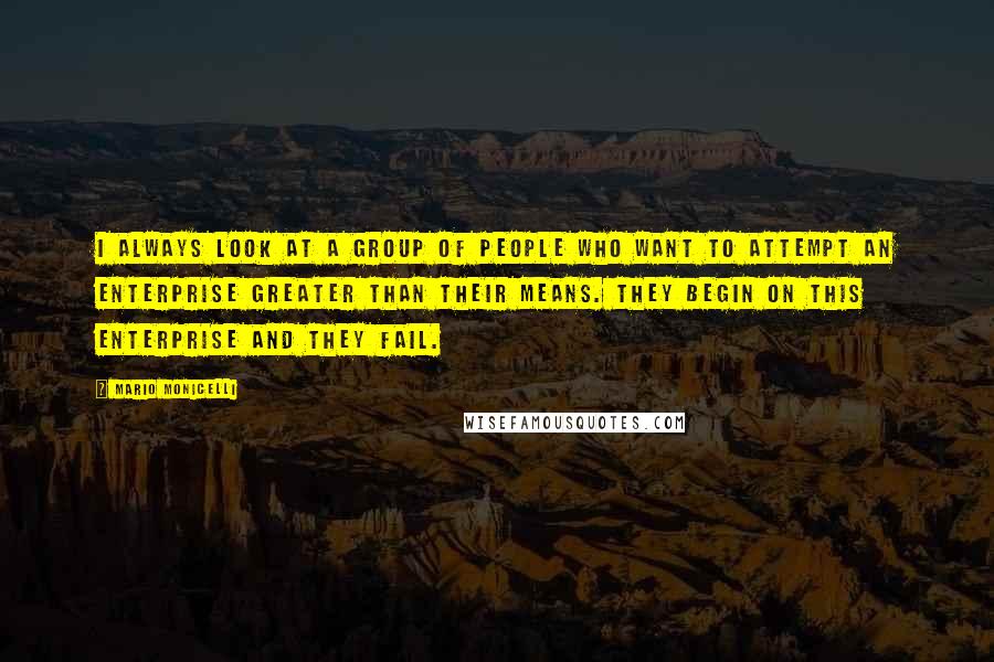 Mario Monicelli Quotes: I always look at a group of people who want to attempt an enterprise greater than their means. They begin on this enterprise and they fail.