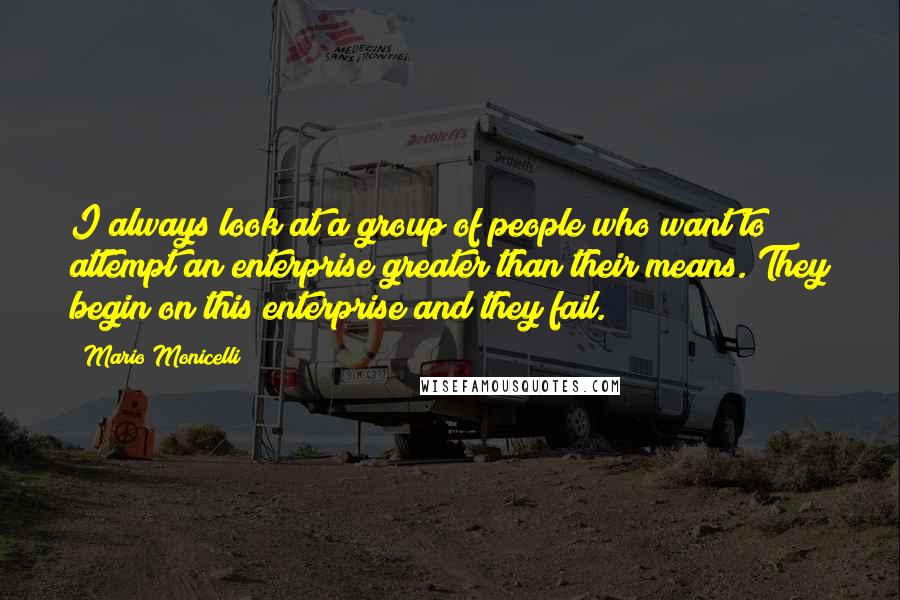 Mario Monicelli Quotes: I always look at a group of people who want to attempt an enterprise greater than their means. They begin on this enterprise and they fail.