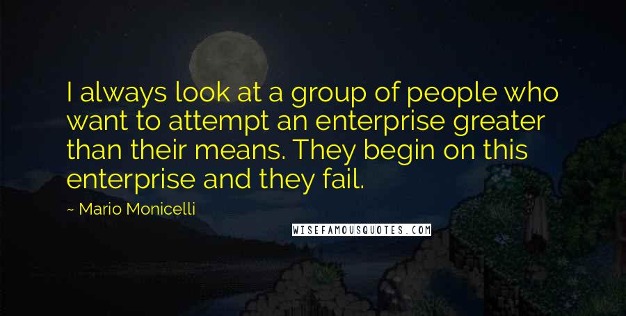 Mario Monicelli Quotes: I always look at a group of people who want to attempt an enterprise greater than their means. They begin on this enterprise and they fail.