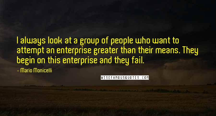 Mario Monicelli Quotes: I always look at a group of people who want to attempt an enterprise greater than their means. They begin on this enterprise and they fail.