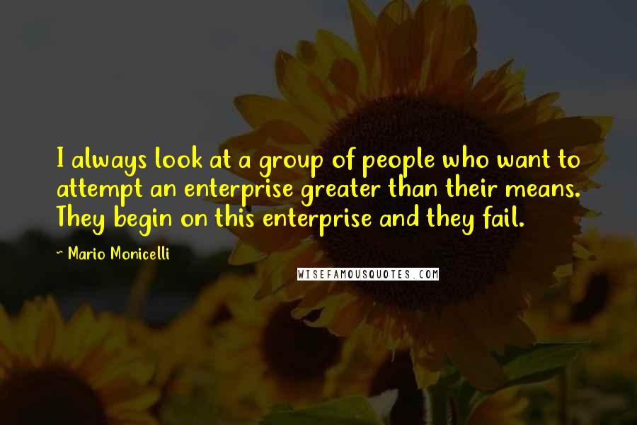 Mario Monicelli Quotes: I always look at a group of people who want to attempt an enterprise greater than their means. They begin on this enterprise and they fail.