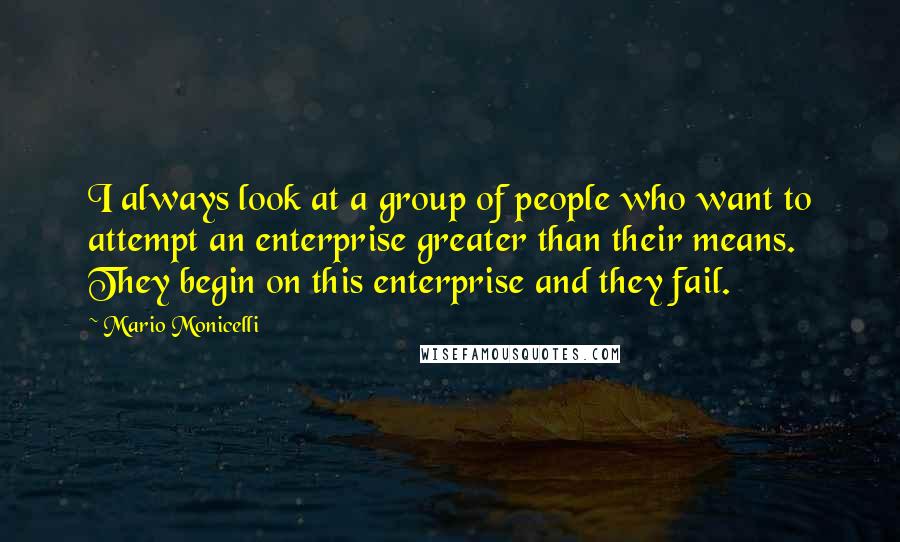 Mario Monicelli Quotes: I always look at a group of people who want to attempt an enterprise greater than their means. They begin on this enterprise and they fail.