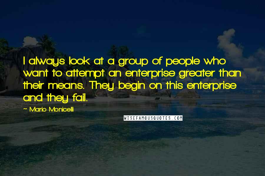 Mario Monicelli Quotes: I always look at a group of people who want to attempt an enterprise greater than their means. They begin on this enterprise and they fail.