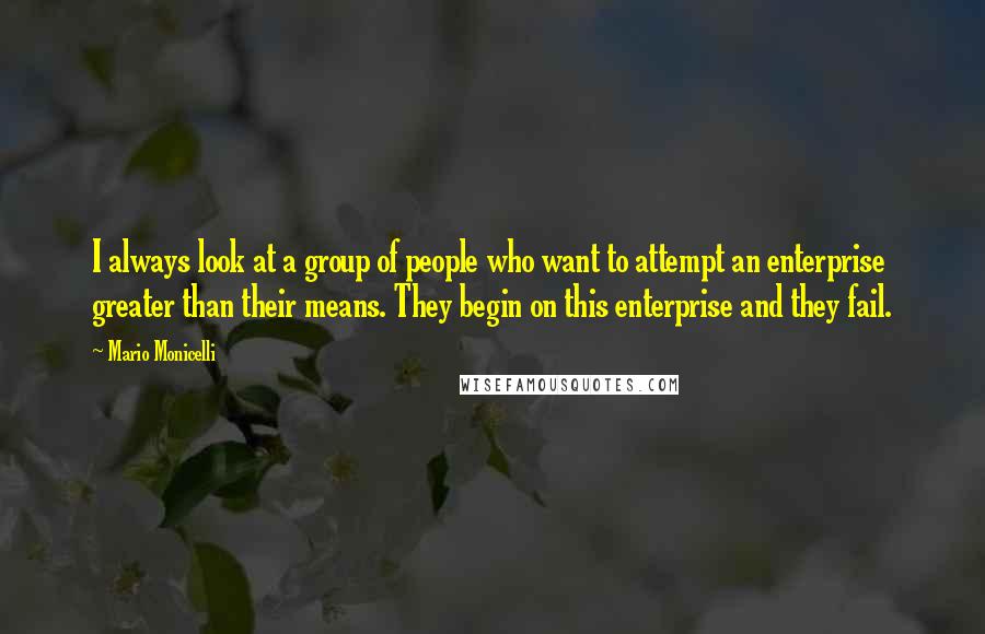 Mario Monicelli Quotes: I always look at a group of people who want to attempt an enterprise greater than their means. They begin on this enterprise and they fail.