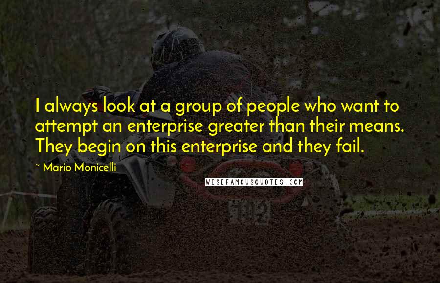 Mario Monicelli Quotes: I always look at a group of people who want to attempt an enterprise greater than their means. They begin on this enterprise and they fail.