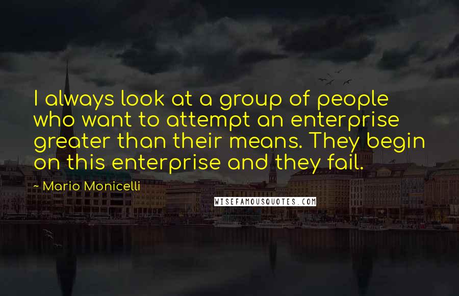 Mario Monicelli Quotes: I always look at a group of people who want to attempt an enterprise greater than their means. They begin on this enterprise and they fail.