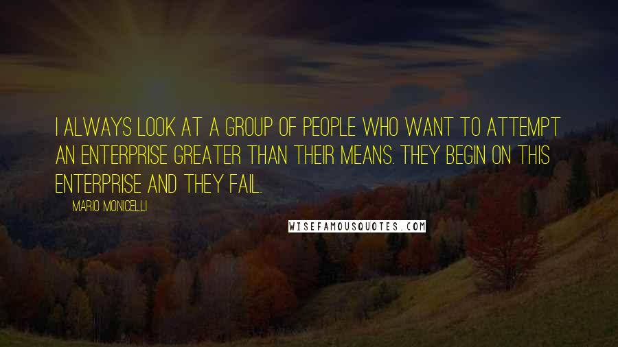 Mario Monicelli Quotes: I always look at a group of people who want to attempt an enterprise greater than their means. They begin on this enterprise and they fail.