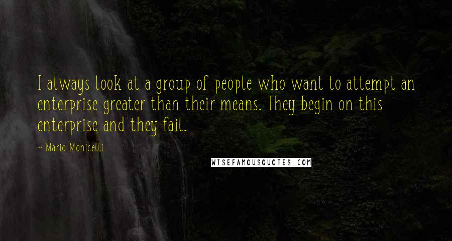 Mario Monicelli Quotes: I always look at a group of people who want to attempt an enterprise greater than their means. They begin on this enterprise and they fail.