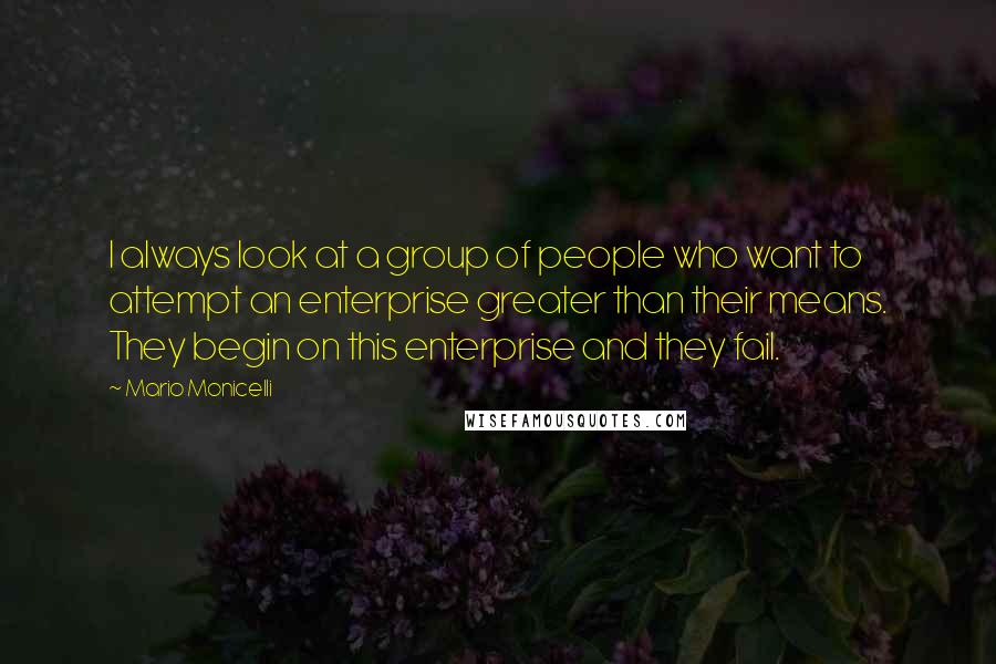 Mario Monicelli Quotes: I always look at a group of people who want to attempt an enterprise greater than their means. They begin on this enterprise and they fail.