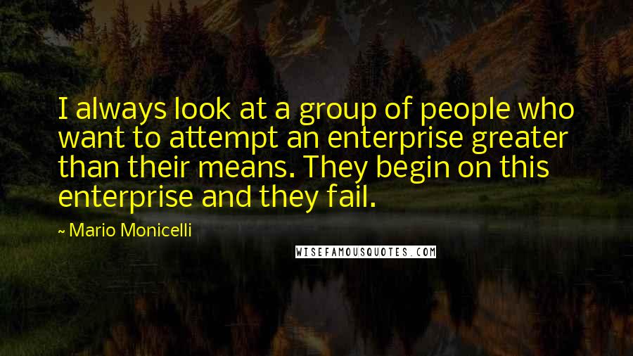 Mario Monicelli Quotes: I always look at a group of people who want to attempt an enterprise greater than their means. They begin on this enterprise and they fail.