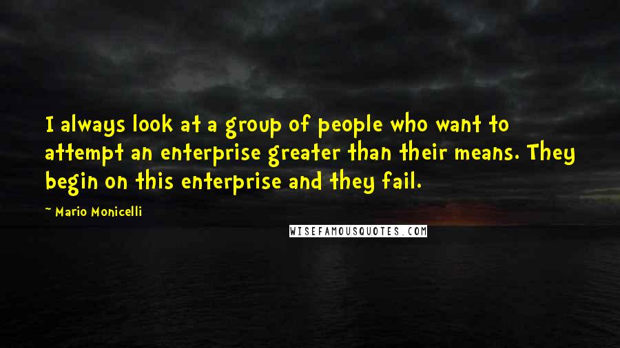 Mario Monicelli Quotes: I always look at a group of people who want to attempt an enterprise greater than their means. They begin on this enterprise and they fail.