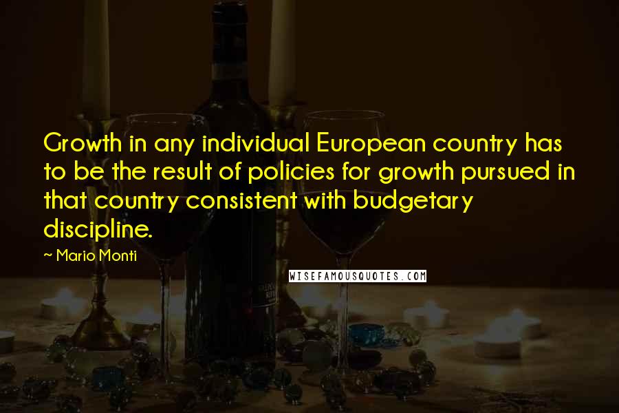 Mario Monti Quotes: Growth in any individual European country has to be the result of policies for growth pursued in that country consistent with budgetary discipline.