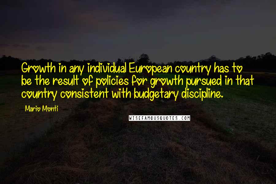 Mario Monti Quotes: Growth in any individual European country has to be the result of policies for growth pursued in that country consistent with budgetary discipline.