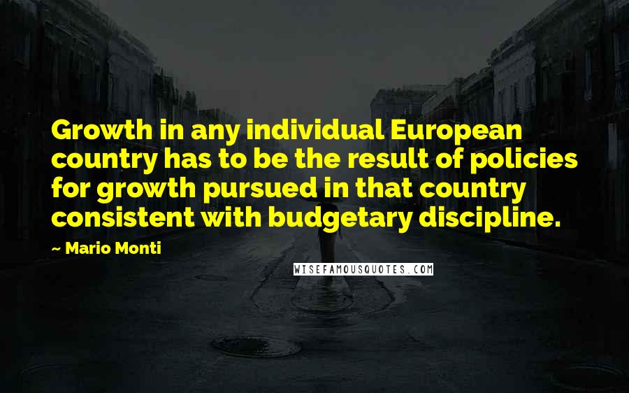 Mario Monti Quotes: Growth in any individual European country has to be the result of policies for growth pursued in that country consistent with budgetary discipline.