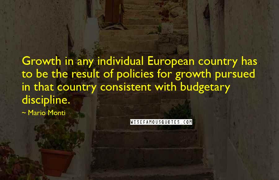 Mario Monti Quotes: Growth in any individual European country has to be the result of policies for growth pursued in that country consistent with budgetary discipline.