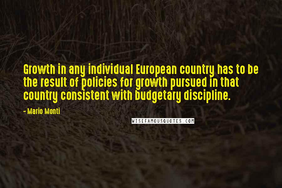 Mario Monti Quotes: Growth in any individual European country has to be the result of policies for growth pursued in that country consistent with budgetary discipline.