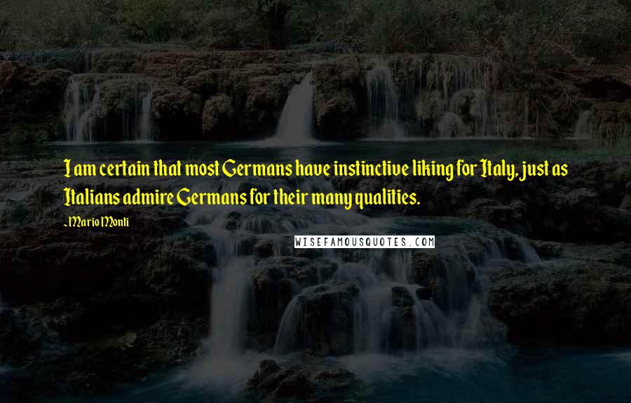 Mario Monti Quotes: I am certain that most Germans have instinctive liking for Italy, just as Italians admire Germans for their many qualities.