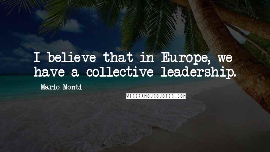 Mario Monti Quotes: I believe that in Europe, we have a collective leadership.