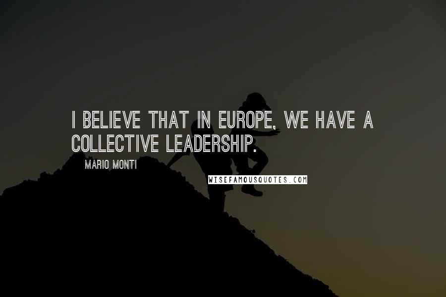 Mario Monti Quotes: I believe that in Europe, we have a collective leadership.