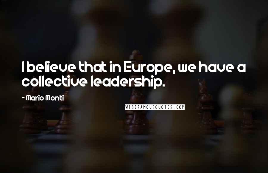 Mario Monti Quotes: I believe that in Europe, we have a collective leadership.