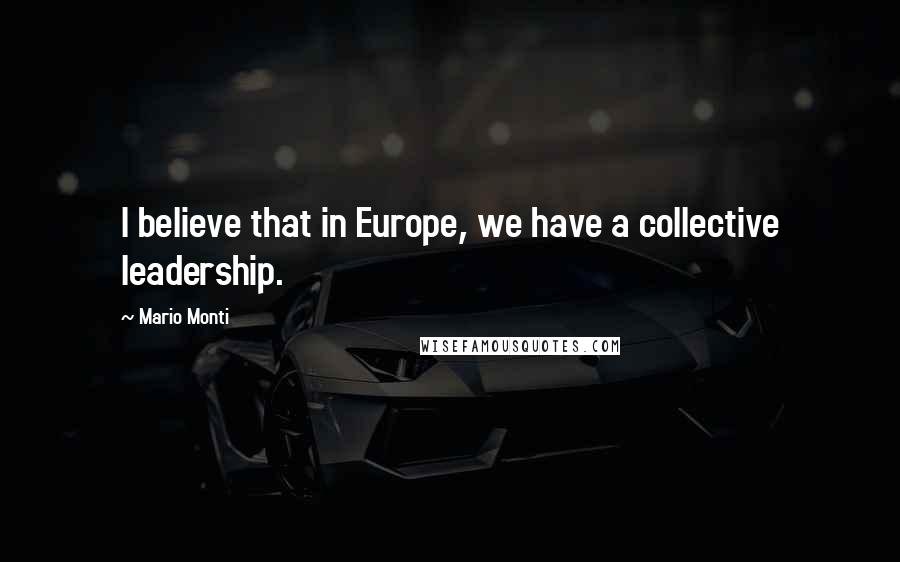 Mario Monti Quotes: I believe that in Europe, we have a collective leadership.