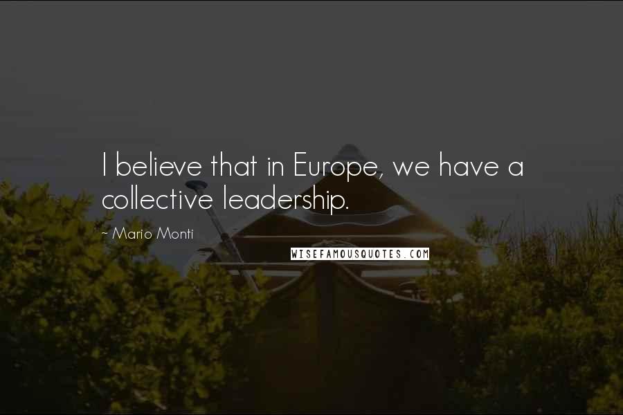 Mario Monti Quotes: I believe that in Europe, we have a collective leadership.