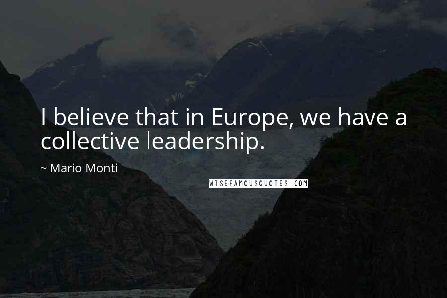 Mario Monti Quotes: I believe that in Europe, we have a collective leadership.