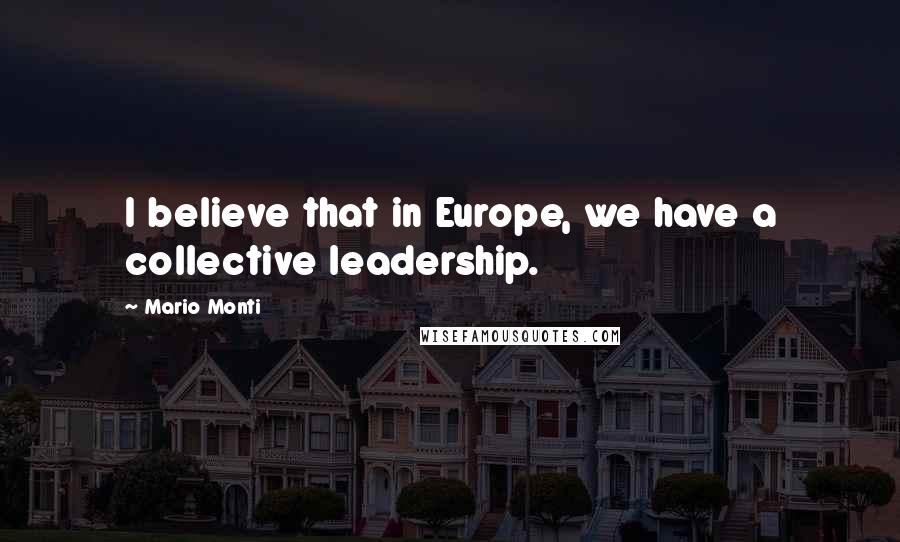 Mario Monti Quotes: I believe that in Europe, we have a collective leadership.