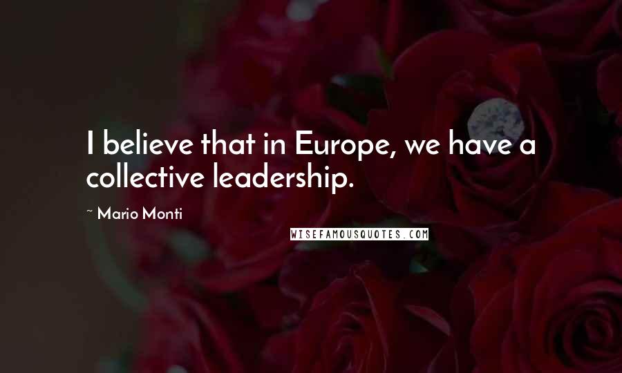 Mario Monti Quotes: I believe that in Europe, we have a collective leadership.