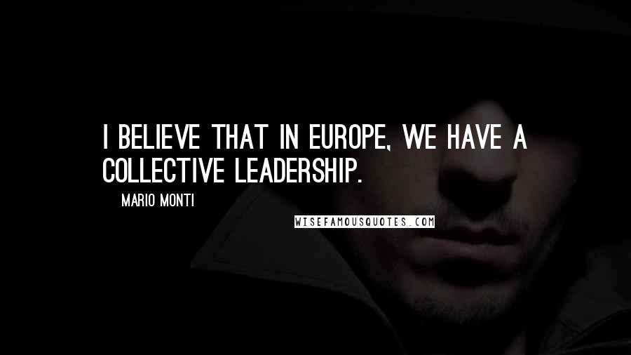 Mario Monti Quotes: I believe that in Europe, we have a collective leadership.