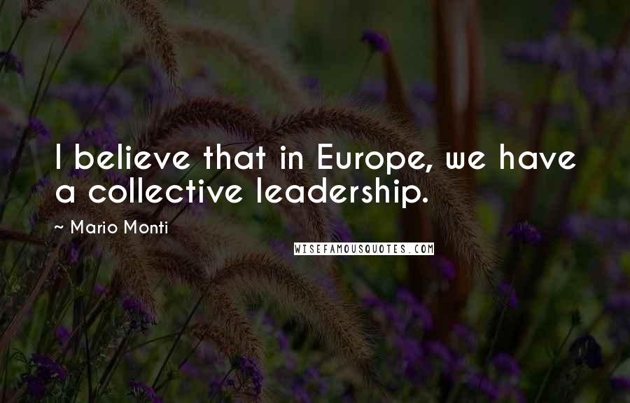 Mario Monti Quotes: I believe that in Europe, we have a collective leadership.