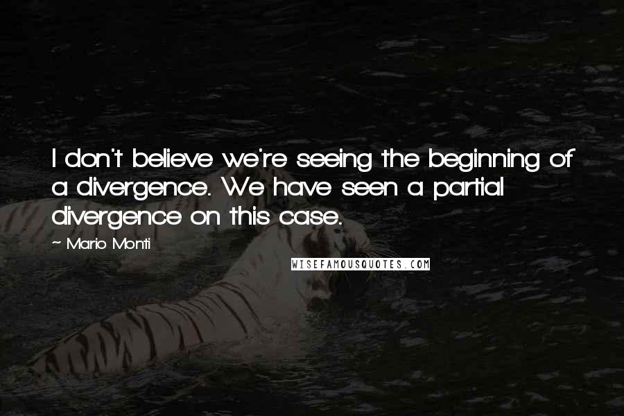 Mario Monti Quotes: I don't believe we're seeing the beginning of a divergence. We have seen a partial divergence on this case.