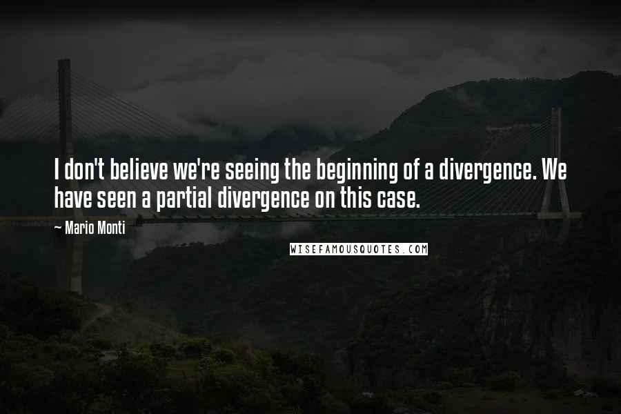 Mario Monti Quotes: I don't believe we're seeing the beginning of a divergence. We have seen a partial divergence on this case.