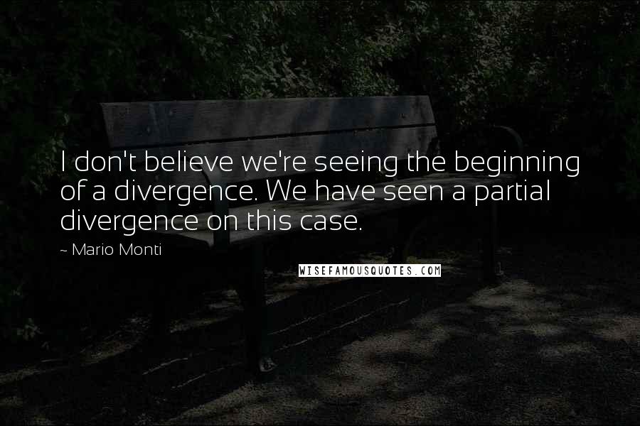 Mario Monti Quotes: I don't believe we're seeing the beginning of a divergence. We have seen a partial divergence on this case.