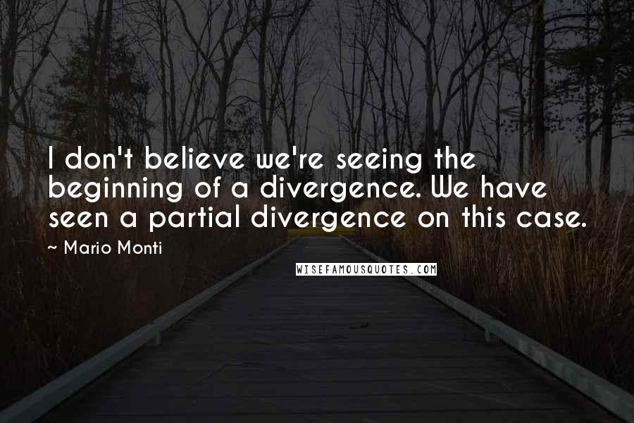 Mario Monti Quotes: I don't believe we're seeing the beginning of a divergence. We have seen a partial divergence on this case.