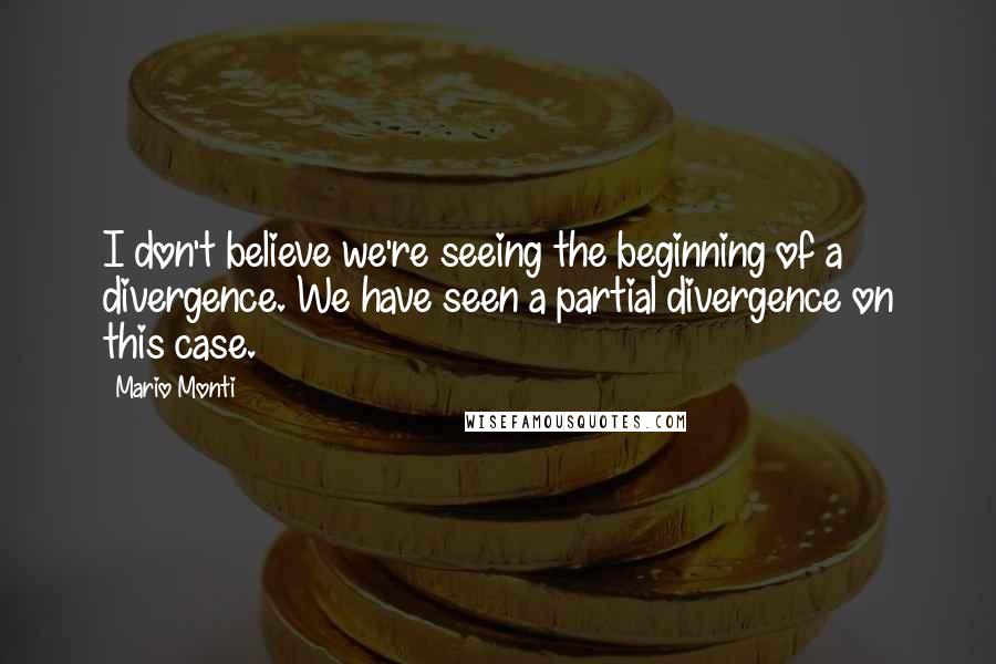 Mario Monti Quotes: I don't believe we're seeing the beginning of a divergence. We have seen a partial divergence on this case.