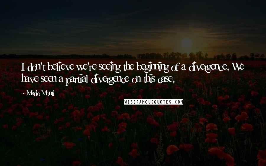 Mario Monti Quotes: I don't believe we're seeing the beginning of a divergence. We have seen a partial divergence on this case.