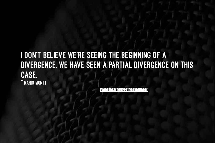 Mario Monti Quotes: I don't believe we're seeing the beginning of a divergence. We have seen a partial divergence on this case.