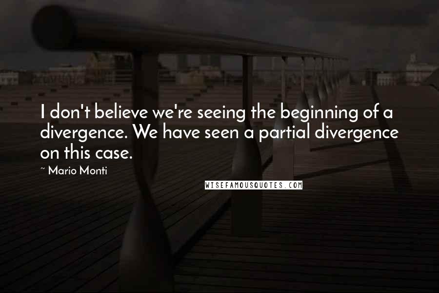 Mario Monti Quotes: I don't believe we're seeing the beginning of a divergence. We have seen a partial divergence on this case.