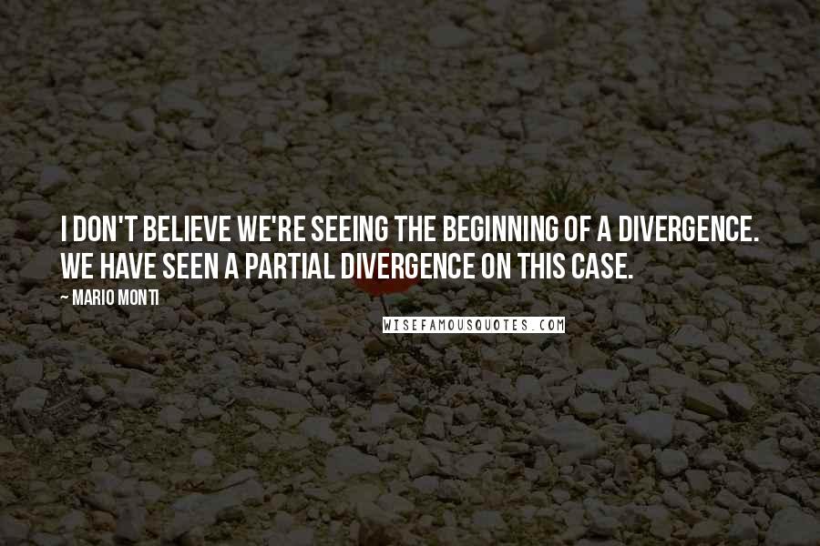 Mario Monti Quotes: I don't believe we're seeing the beginning of a divergence. We have seen a partial divergence on this case.