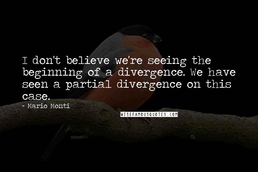 Mario Monti Quotes: I don't believe we're seeing the beginning of a divergence. We have seen a partial divergence on this case.