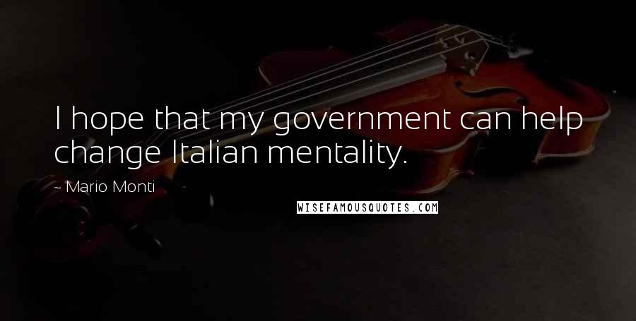 Mario Monti Quotes: I hope that my government can help change Italian mentality.