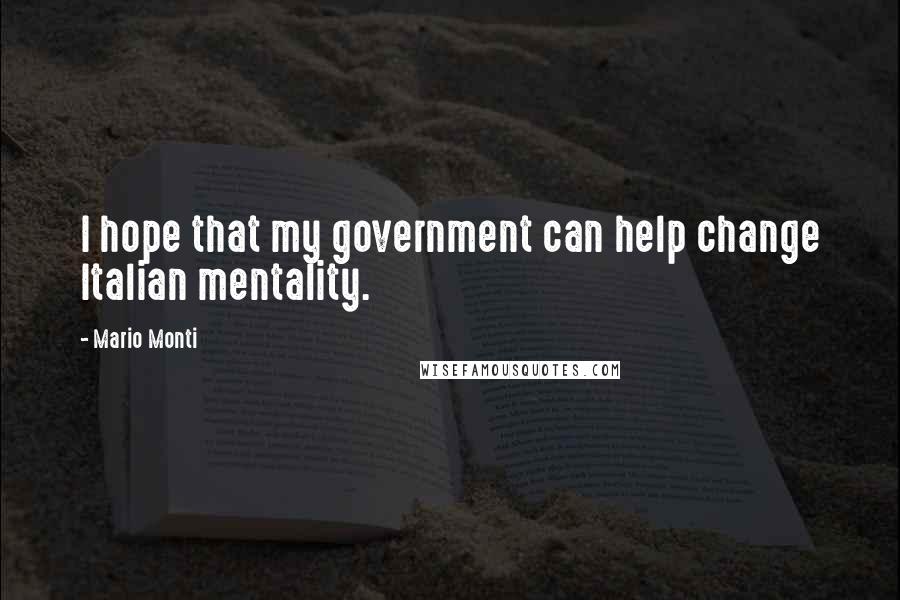 Mario Monti Quotes: I hope that my government can help change Italian mentality.