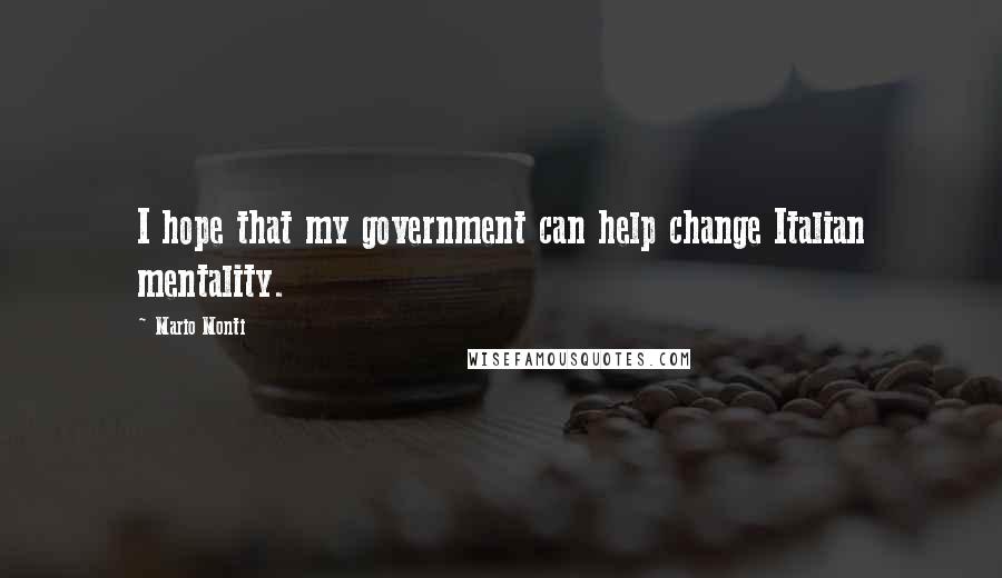 Mario Monti Quotes: I hope that my government can help change Italian mentality.